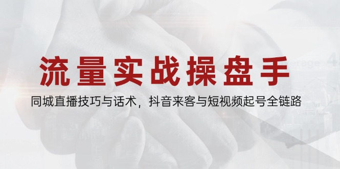 流量实战操盘手，同城直播技巧与话术，抖音来客与短视频起号全链路-闲赋网