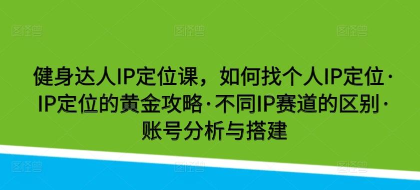 健身达人IP定位课，如何找个人IP定位·IP定位的黄金攻略·不同IP赛道的区别·账号分析与搭建-闲赋网