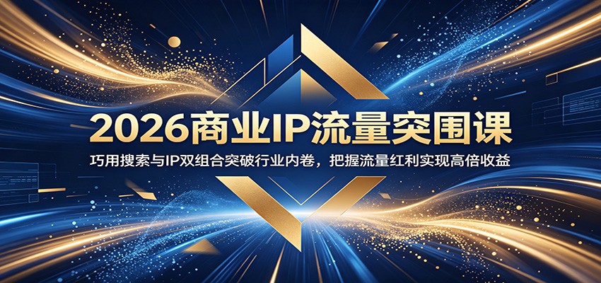 2026商业IP流量突围课：巧用搜索与IP双组合突破行业内卷，把握流量红利实现高倍收益-闲赋网