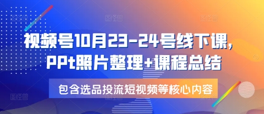 视频号10月23-24号线下课，PPt照片整理+课程总结，包含选品投流短视频等核心内容-闲赋网