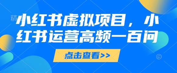 小红书虚拟项目，小红书运营高频一百问【文档】-闲赋网