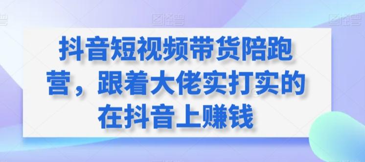 抖音短视频带货陪跑营，跟着大佬实打实的在抖音上赚钱-闲赋网