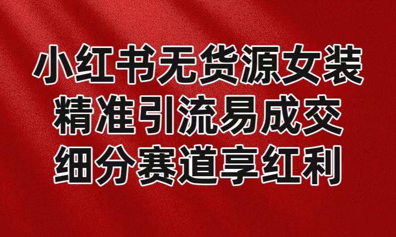 小红书无货源女装，精准引流易成交，平台红利期小白也可操作蓝海赛道-闲赋网