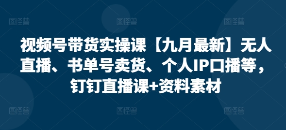 视频号带货实操课【25年7月最新】无人直播、书单号卖货、个人IP口播等，钉钉直播课+资料素材-闲赋网