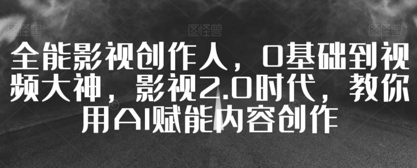 全能影视创作人，0基础到视频大神，影视2.0时代，教你用AI赋能内容创作-闲赋网