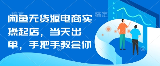 闲鱼无货源电商实操起店，当天出单，手把手教会你-闲赋网
