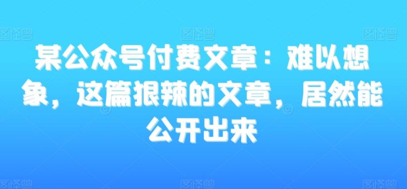 某公众号付费文章：难以想象，这篇狠辣的文章，居然能公开出来-闲赋网