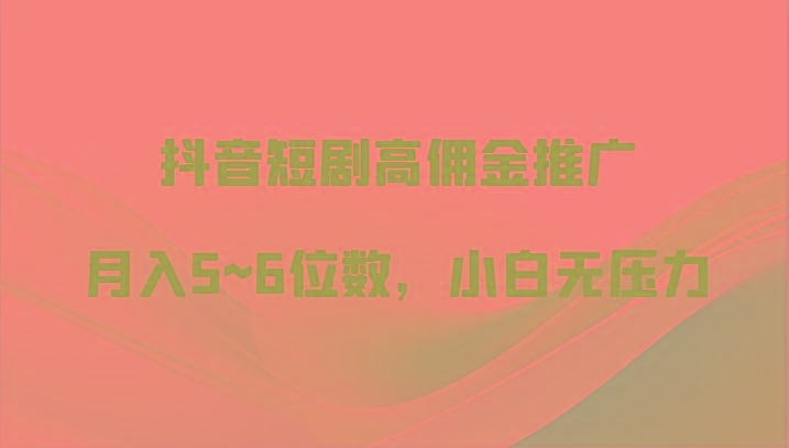 抖音短剧高佣金推广，月入5~6位数，小白无压力-闲赋网