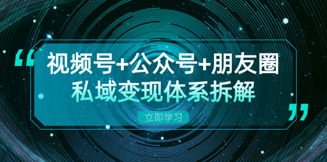视频号+公众号+朋友圈私域变现体系拆解，全体平台流量枯竭下的应对策略-闲赋网