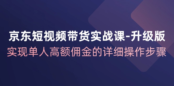 京东短视频带货实战课升级版，实现单人高额佣金的详细操作步骤-闲赋网