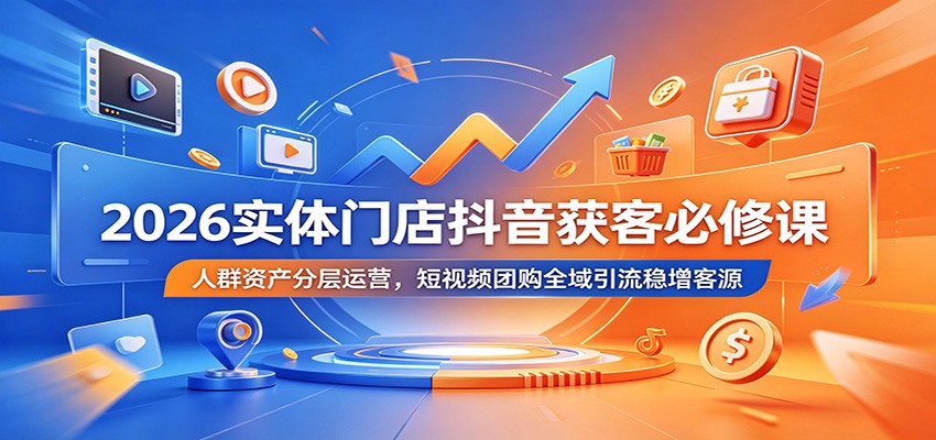 2026实体门店抖音获客必修课：人群资产分层运营，短视频团购全域引流稳增客源-闲赋网