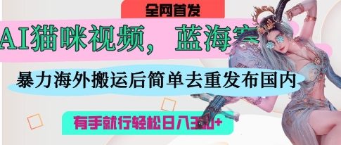 AI猫咪视频蓝海赛道，操作简单，直接海外搬运，简单去重，操作简单，有手就行日入3张-闲赋网