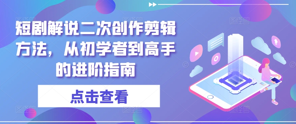 短剧解说二次创作剪辑方法，从初学者到高手的进阶指南-闲赋网