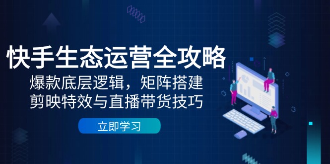 快手生态运营全攻略：爆款底层逻辑，矩阵搭建，剪映特效与直播带货技巧-闲赋网