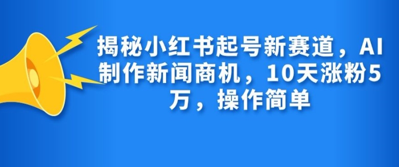 揭秘小红书起号新赛道，AI制作新闻商机，10天涨粉1万，操作简单-闲赋网