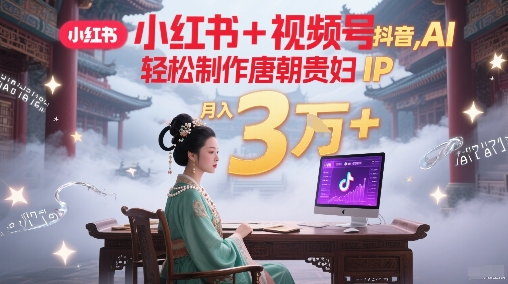 小红书+视频号+抖音，AI轻松制作唐朝贵妇IP，每天30分钟，轻松产出N条，月入3W+-闲赋网