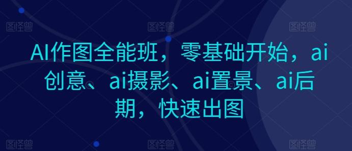 AI作图全能班，零基础开始，ai创意、ai摄影、ai置景、ai后期，快速出图-闲赋网