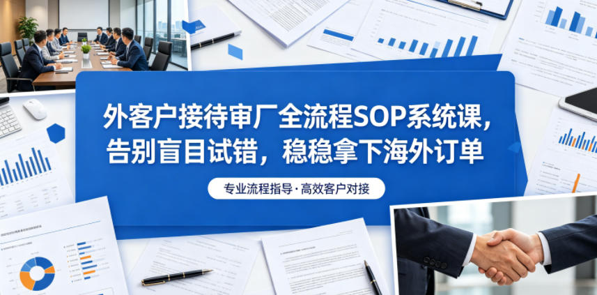 外客户接待审厂全流程SOP系统课，告别盲目试错，稳稳拿下海外订单-闲赋网