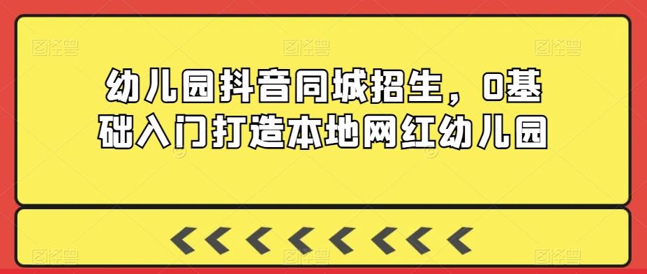幼儿园抖音同城招生，0基础入门打造本地网红幼儿园-闲赋网
