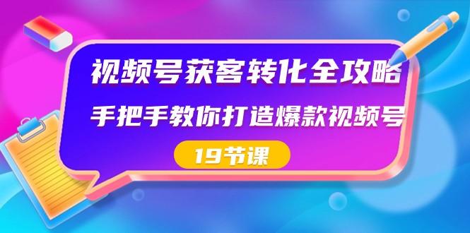 视频号获客转化全攻略，手把手教你打造爆款视频号（19节课）-闲赋网