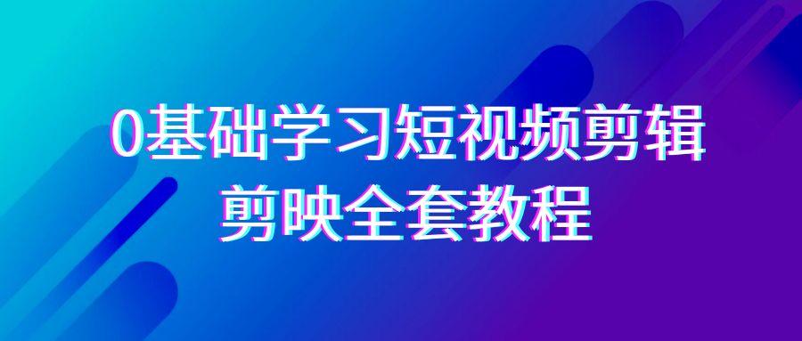 0基础系统学习短视频剪辑，剪映全套33节教程，全面覆盖剪辑功能-闲赋网