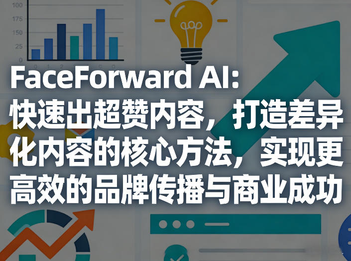 FaceForward AI：快速出超赞内容，打造差异化内容的核心方法，实现更高效的品牌传播与商业成功-闲赋网