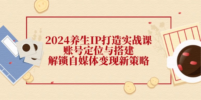 2024养生IP打造实战课：账号定位与搭建，解锁自媒体变现新策略-闲赋网