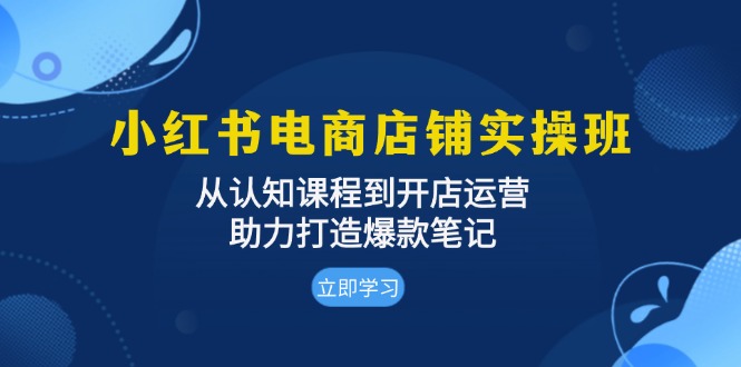小红书电商店铺实操班：从认知课程到开店运营，助力打造爆款笔记-闲赋网