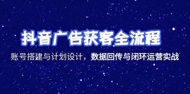 抖音广告获客全流程，账号搭建与计划设计，数据回传与闭环运营实战-闲赋网