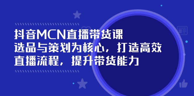 抖音MCN直播带货课：选品与策划为核心, 打造高效直播流程, 提升带货能力-闲赋网