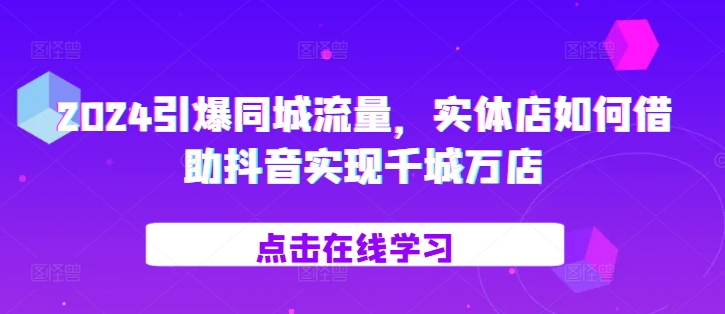 2024引爆同城流量，​实体店如何借助抖音实现千城万店-闲赋网