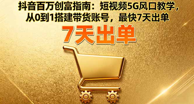 抖音百万创富指南：短视频5G风口教学，从0到1搭建带货账号，最快7天出单-闲赋网