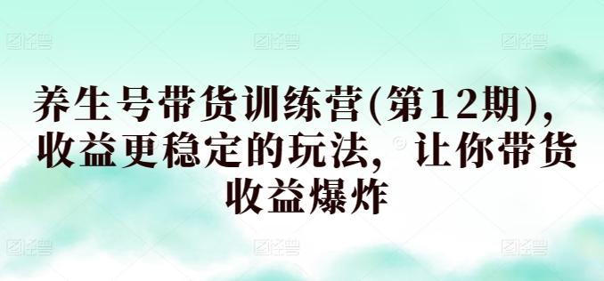 养生号带货训练营(第12期)，收益更稳定的玩法，让你带货收益爆炸-闲赋网