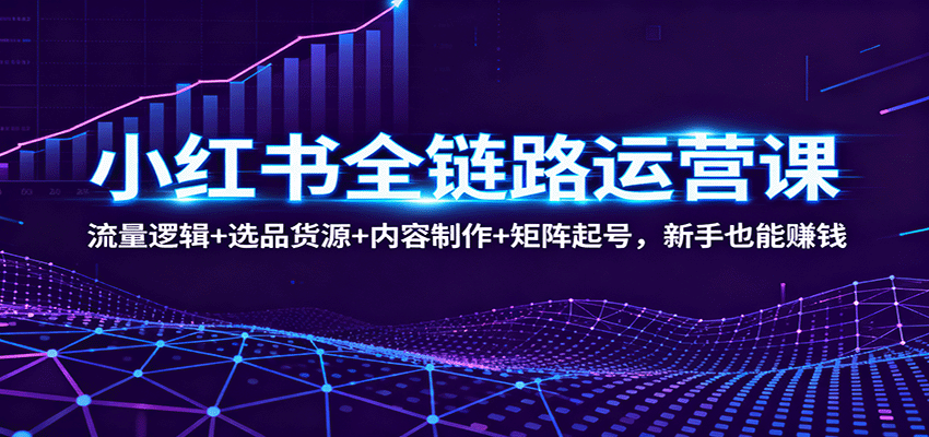 小红书全链路运营课：流量逻辑+选品货源+内容制作+矩阵起号，新手也能赚钱-闲赋网