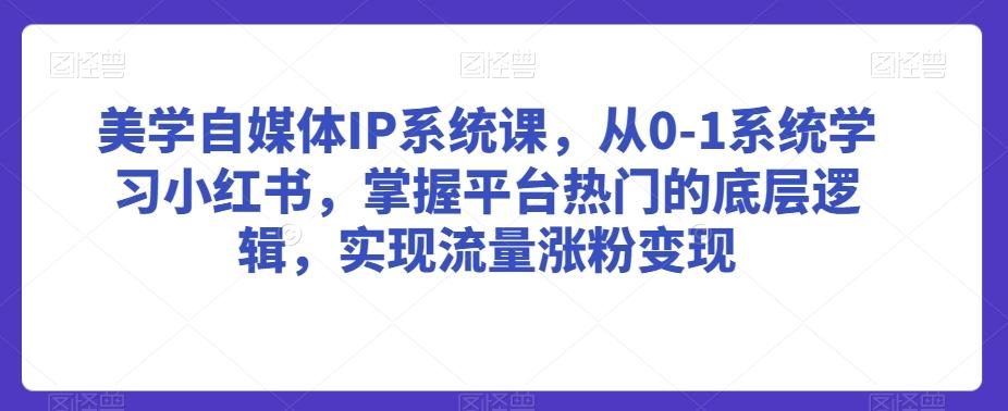 美学自媒体IP系统课，从0-1系统学习小红书，掌握平台热门的底层逻辑，实现流量涨粉变现-闲赋网
