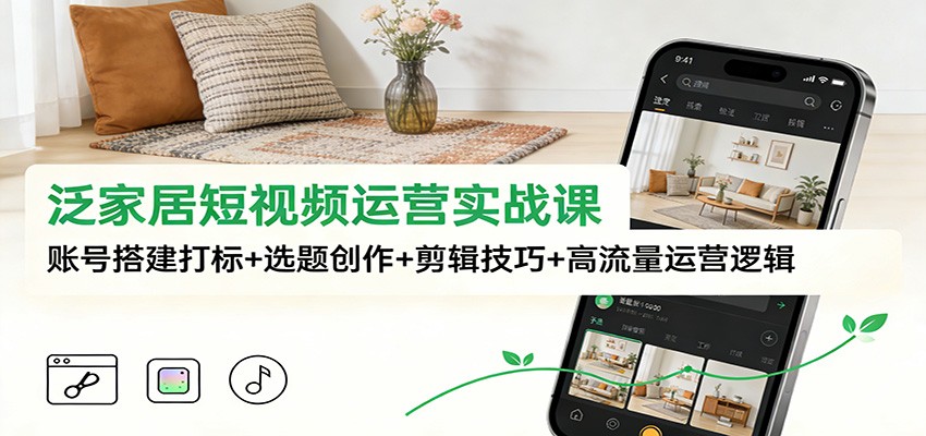 泛家居短视频运营实战课：账号搭建打标+选题创作+剪辑技巧+高流量运营逻辑-闲赋网