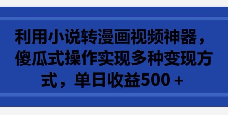 利用小说转漫画视频神器，傻瓜式操作实现多种变现方式，单日收益500+【揭秘】-闲赋网
