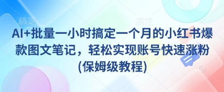 AI+批量一小时搞定一个月的小红书爆款图文笔记，轻松实现账号快速涨粉(保姆级教程)-闲赋网