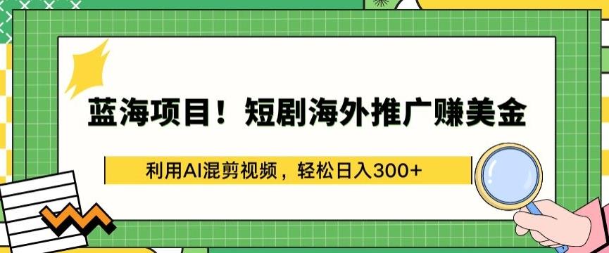 蓝海项目!短剧海外推广赚美金，利用AI混剪视频，轻松日入300+【揭秘】-闲赋网