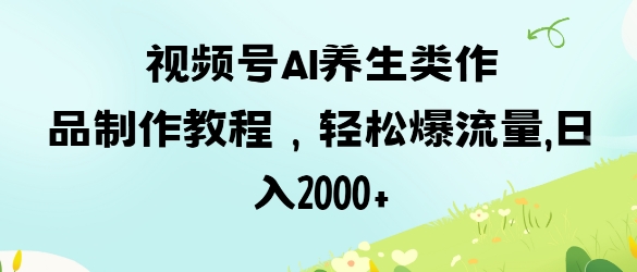 视频号ai养生类作品制作教程，轻松爆流量，日入数张-闲赋网