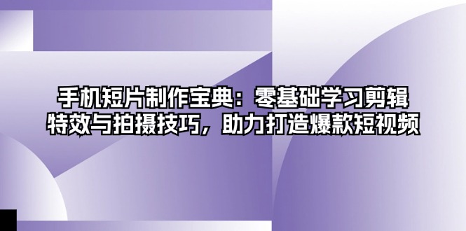 手机短片制作宝典：零基础学习剪辑、特效与拍摄技巧，助力打造爆款短视频-闲赋网