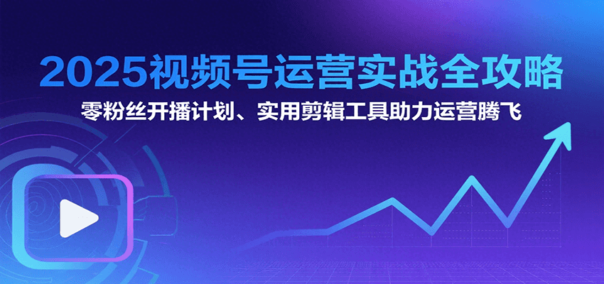 2025视频号运营实战全攻略：零粉丝开播计划、起号到到变现思维逻辑方法-闲赋网