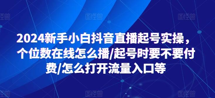 2024新手小白抖音直播起号实操，个位数在线怎么播/起号时要不要付费/怎么打开流量入口等-闲赋网