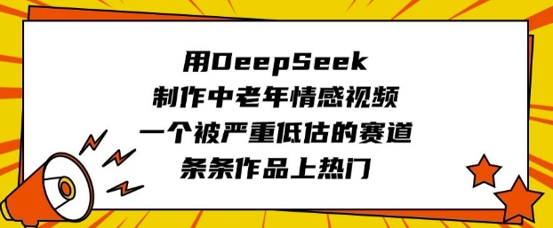 用DeepSeek制作中老年情感视频，一个被严重低估的赛道，条条作品上热门-闲赋网