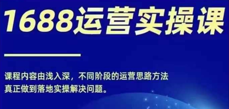 1688实操运营课，零基础学会1688实操运营，电商年入百万不是梦-闲赋网