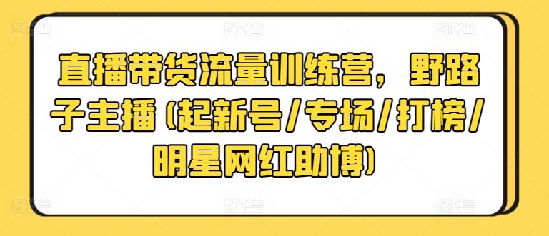 直播带货流量训练营，野路子主播(起新号/专场/打榜/明星网红助博)-闲赋网