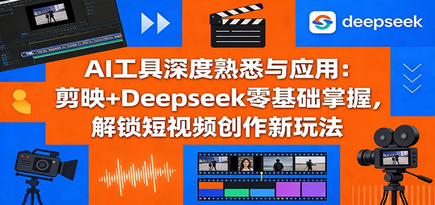 AI工具深度熟悉与应用：剪映+Deepseek零基础掌握，解锁短视频创作新玩法-闲赋网