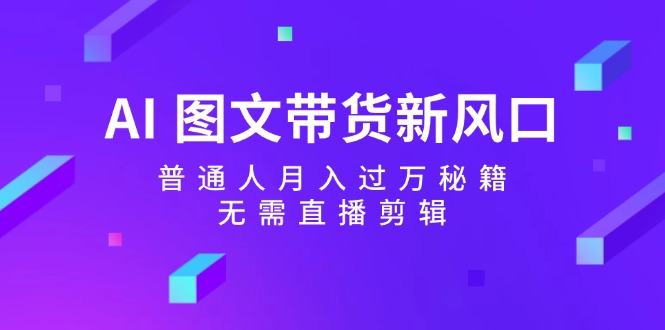 AI图文带货新风口：普通人月入过万秘籍，无需直播剪辑-闲赋网