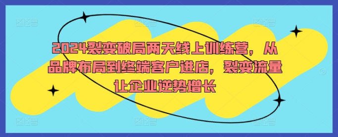 2024裂变破局两天线上训练营，从品牌布局到终端客户进店，裂变流量让企业逆势增长-闲赋网