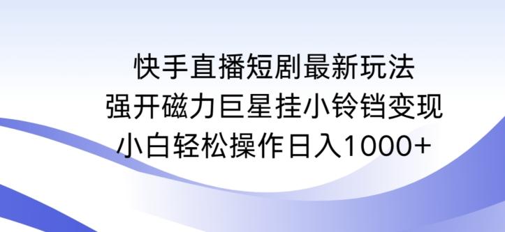 快手直播短剧最新玩法，强开磁力巨星挂小铃铛变现，小白轻松操作日入1000+【揭秘】-闲赋网